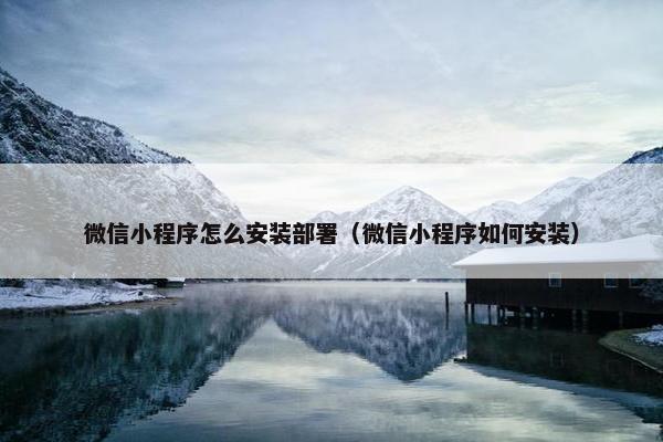 微信小程序怎么安装部署（微信小程序如何安装）