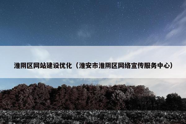淮阴区网站建设优化（淮安市淮阴区网络宣传服务中心）