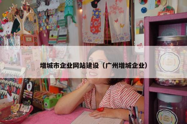 增城市企业网站建设（广州增城企业）