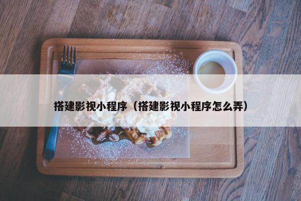 搭建影视小程序（搭建影视小程序怎么弄）