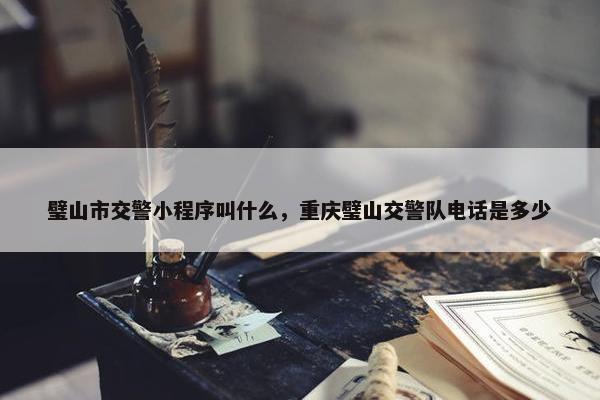 璧山市交警小程序叫什么，重庆璧山交警队电话是多少
