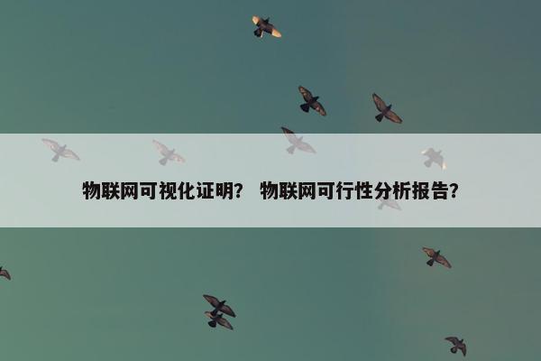 物联网可视化证明？ 物联网可行性分析报告？