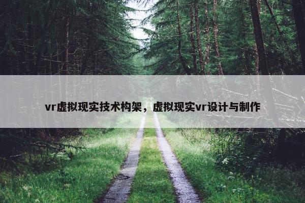 vr虚拟现实技术构架，虚拟现实vr设计与制作