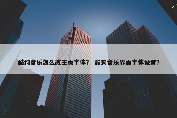 酷狗音乐怎么改主页字体？ 酷狗音乐界面字体设置？
