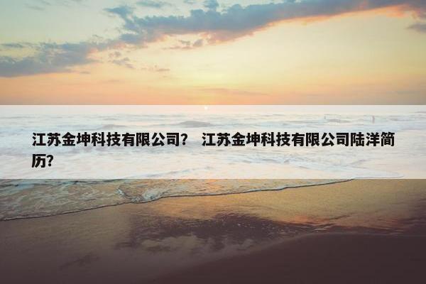江苏金坤科技有限公司？ 江苏金坤科技有限公司陆洋简历？