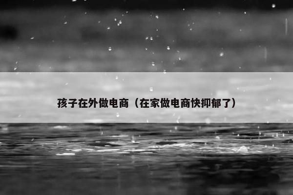 孩子在外做电商（在家做电商快抑郁了）