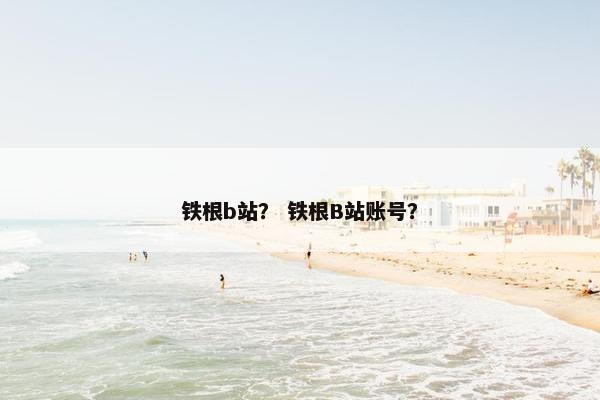 铁根b站？ 铁根B站账号？