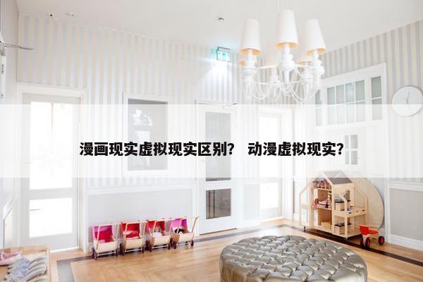 漫画现实虚拟现实区别？ 动漫虚拟现实？