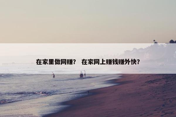 在家里做网赚？ 在家网上赚钱赚外快？
