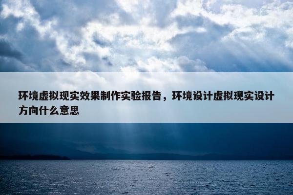 环境虚拟现实效果制作实验报告，环境设计虚拟现实设计方向什么意思