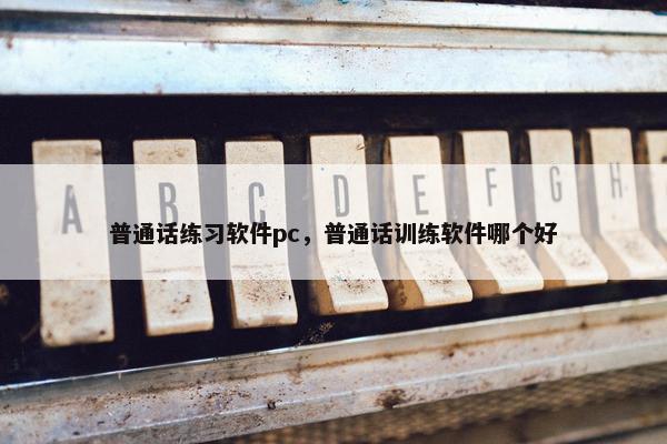 普通话练习软件pc，普通话训练软件哪个好
