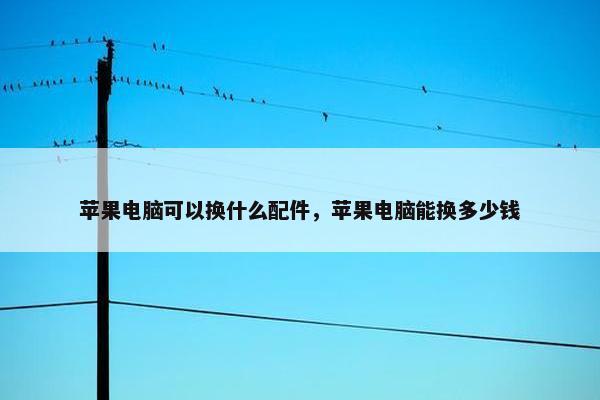 苹果电脑可以换什么配件，苹果电脑能换多少钱