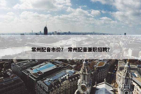 常州配音市价？ 常州配音兼职招聘？