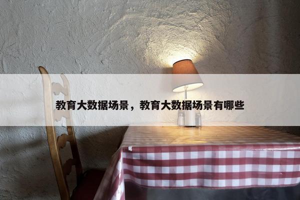 教育大数据场景，教育大数据场景有哪些