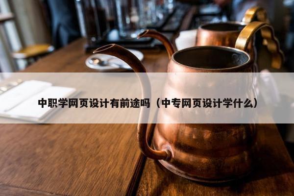 中职学网页设计有前途吗（中专网页设计学什么）