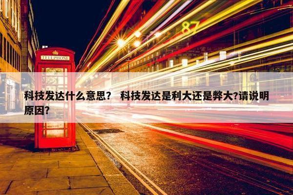 科技发达什么意思？ 科技发达是利大还是弊大?请说明原因？