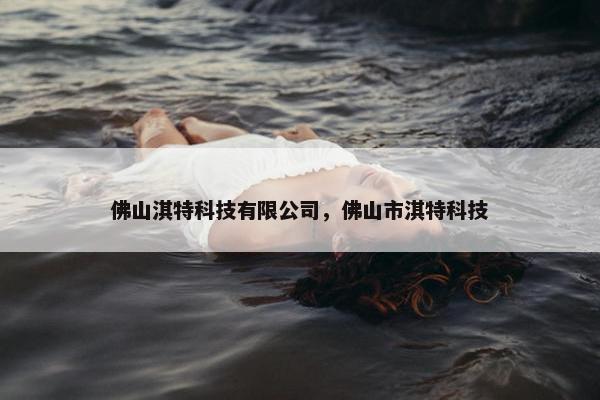 佛山淇特科技有限公司，佛山市淇特科技