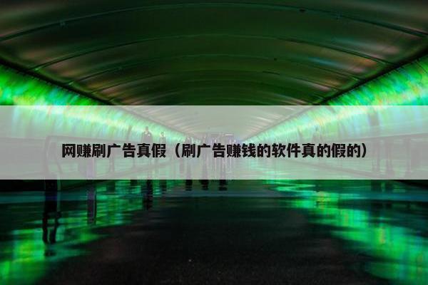 网赚刷广告真假（刷广告赚钱的软件真的假的）