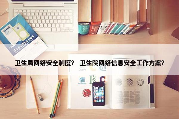 卫生局网络安全制度？ 卫生院网络信息安全工作方案？
