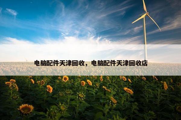 电脑配件天津回收，电脑配件天津回收店