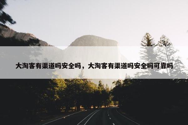 大淘客有渠道吗安全吗，大淘客有渠道吗安全吗可靠吗