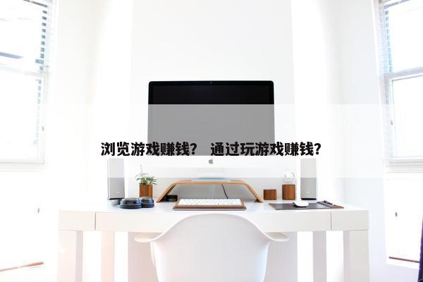 浏览游戏赚钱？ 通过玩游戏赚钱？