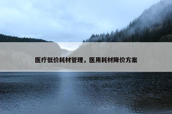 医疗低价耗材管理，医用耗材降价方案