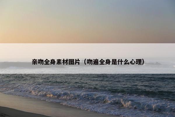 亲吻全身素材图片（吻遍全身是什么心理）