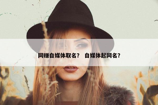 网赚自媒体取名？ 自媒体起网名？