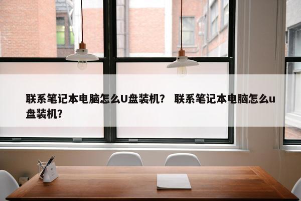 联系笔记本电脑怎么U盘装机？ 联系笔记本电脑怎么u盘装机？
