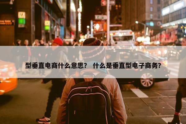 型垂直电商什么意思？ 什么是垂直型电子商务？