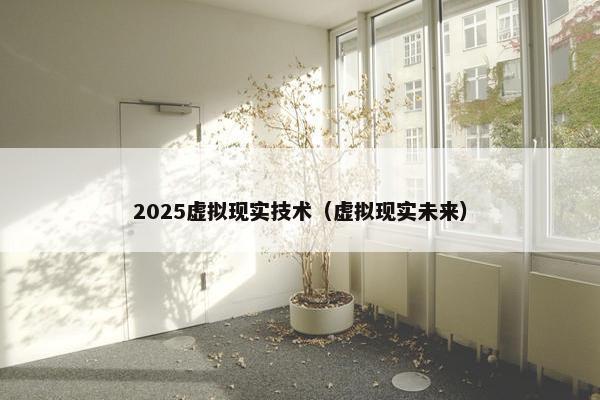 2025虚拟现实技术（虚拟现实未来）