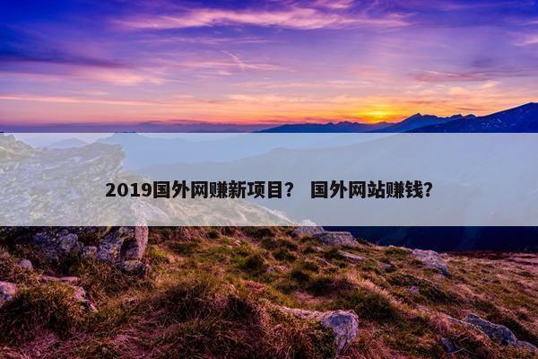 2019国外网赚新项目？ 国外网站赚钱？