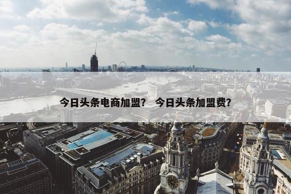 今日头条电商加盟？ 今日头条加盟费？