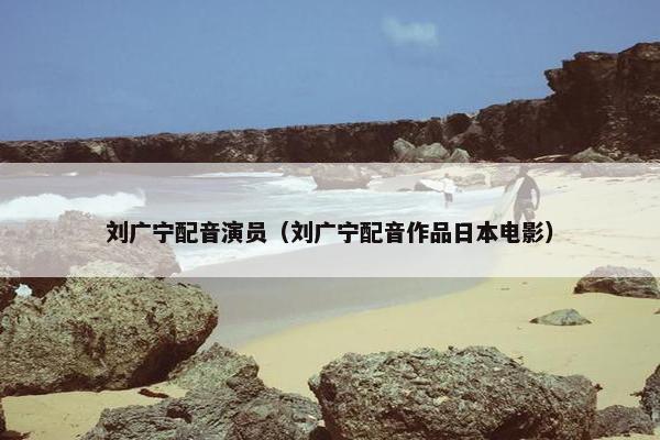 刘广宁配音演员（刘广宁配音作品日本电影）
