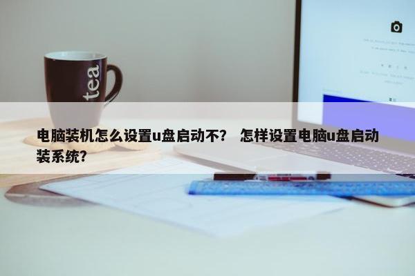 电脑装机怎么设置u盘启动不？ 怎样设置电脑u盘启动装系统？