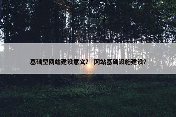 基础型网站建设意义？ 网站基础设施建设？