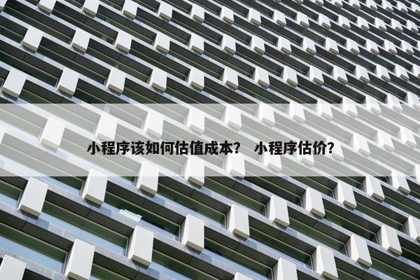 小程序该如何估值成本？ 小程序估价？