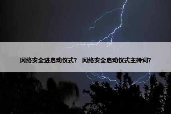 网络安全进启动仪式？ 网络安全启动仪式主持词？