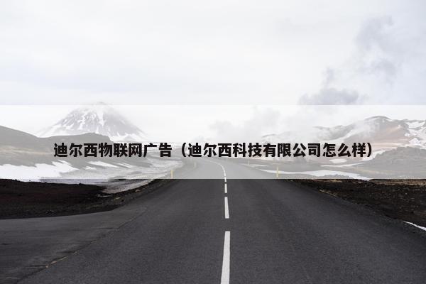 迪尔西物联网广告（迪尔西科技有限公司怎么样）