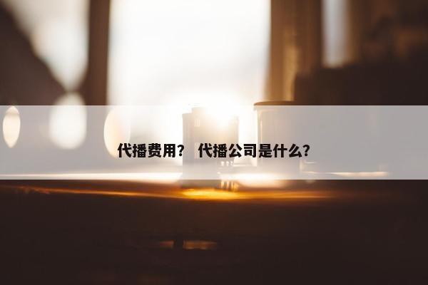 代播费用？ 代播公司是什么？