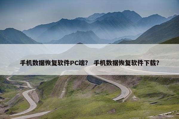 手机数据恢复软件PC端？ 手机数据恢复软件下载？