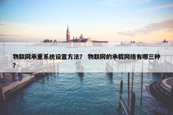 物联网承重系统设置方法？ 物联网的承载网络有哪三种？