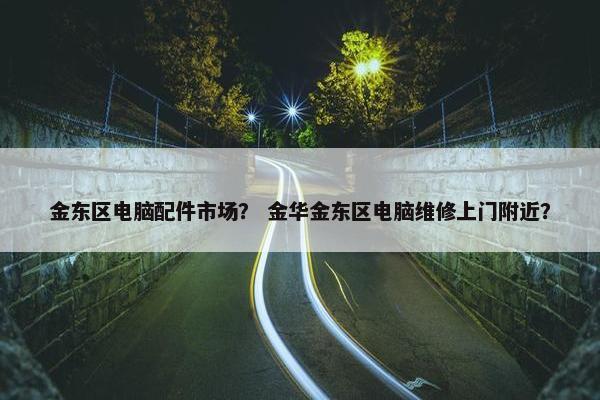金东区电脑配件市场？ 金华金东区电脑维修上门附近？