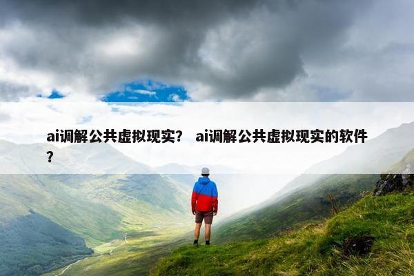ai调解公共虚拟现实？ ai调解公共虚拟现实的软件？