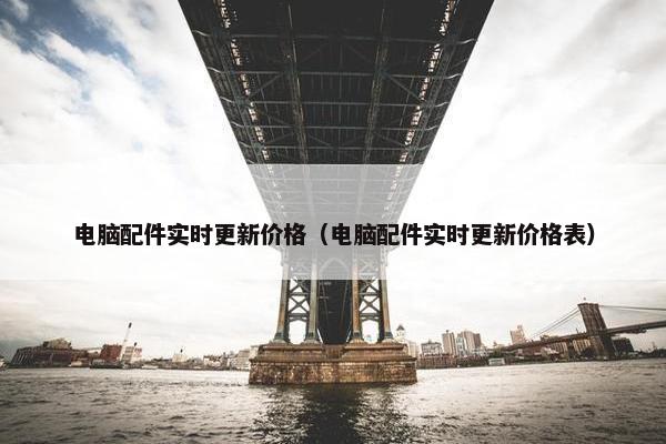 电脑配件实时更新价格（电脑配件实时更新价格表）