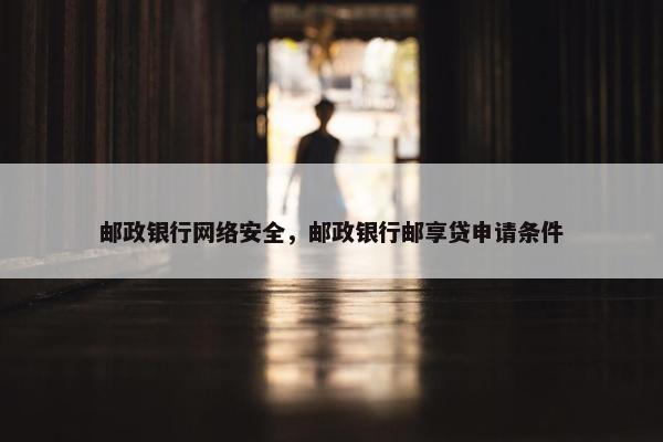 邮政银行网络安全，邮政银行邮享贷申请条件