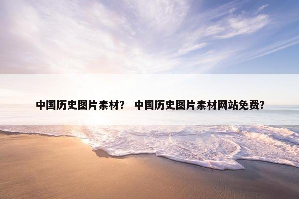 中国历史图片素材？ 中国历史图片素材网站免费？