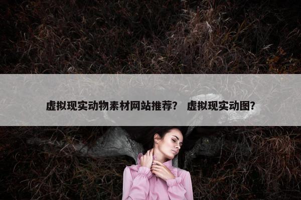 虚拟现实动物素材网站推荐？ 虚拟现实动图？