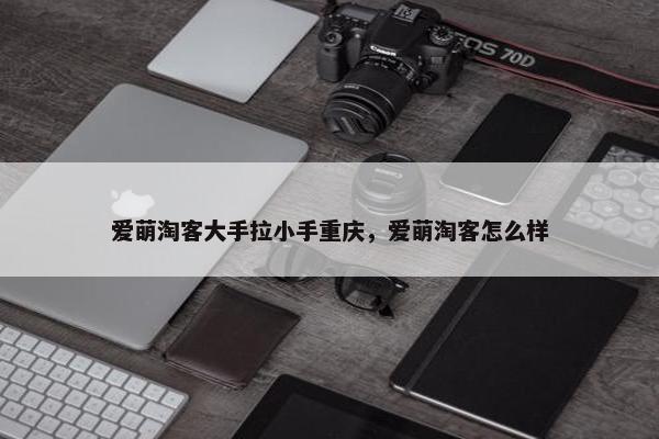 爱萌淘客大手拉小手重庆，爱萌淘客怎么样